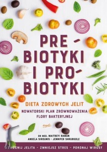 Prebiotyki i probiotyki. Dieta zdrowych jelit. Nowatorski plan zrównoważenia flory bakteryjnej