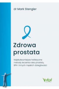 Zdrowa prostata. Najskuteczniejsze holistyczne metody leczenia raka prostaty, BHP i innych męskich dolegliwości