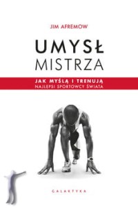 Umysł mistrza. Jak myślą i trenują najlepsi sportowcy świata
