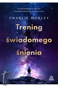 Trening świadomego śnienia. Techniki mindfulness, joga snu i buddyjskie medytacje na uważne życie