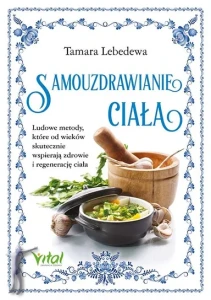  Samouzdrawianie ciała. Ludowe metody, które od wieków skutecznie wspierają zdrowie i regenerację ciała
