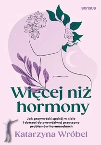 Więcej niż hormony. Jak przywrócić spokój w ciele i dotrzeć do prawdziwej przyczyny problemów hormonalnych