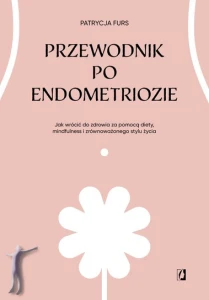 Przewodnik po endometriozie. Jak wrócić do zdrowia za pomocą diety, mindfulness i zrównoważonego stylu życia