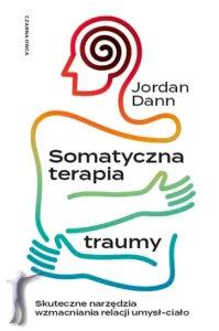 Somatyczna terapia traumy. Skuteczne narzędzia wzmacniania relacji umysł-ciało